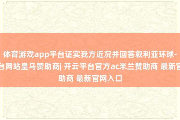 体育游戏app平台证实我方近况并回答叙利亚环球-开云平台网站皇马赞助商| 开云平台官方ac米兰赞助商 最新官网入口