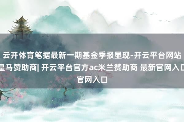 云开体育笔据最新一期基金季报显现-开云平台网站皇马赞助商| 开云平台官方ac米兰赞助商 最新官网入口