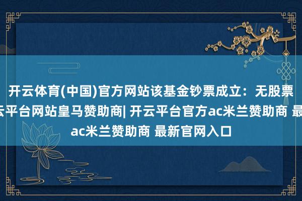开云体育(中国)官方网站该基金钞票成立：无股票类钞票-开云平台网站皇马赞助商| 开云平台官方ac米兰赞助商 最新官网入口