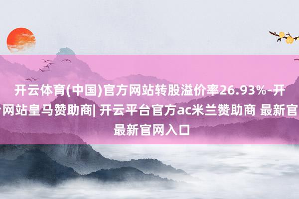 开云体育(中国)官方网站转股溢价率26.93%-开云平台网站皇马赞助商| 开云平台官方ac米兰赞助商 最新官网入口