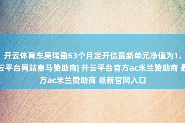 开云体育东吴瑞盈63个月定开债最新单元净值为1.0037元-开云平台网站皇马赞助商| 开云平台官方ac米兰赞助商 最新官网入口