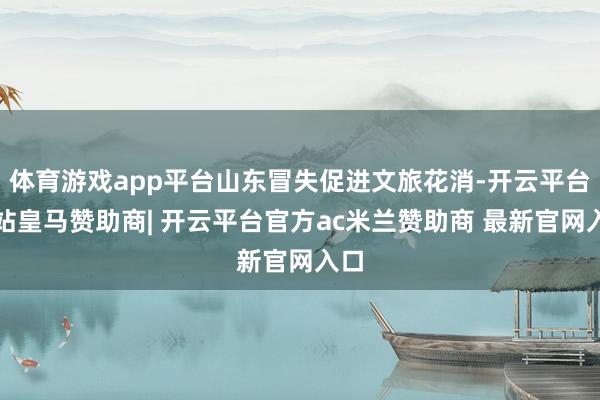 体育游戏app平台山东冒失促进文旅花消-开云平台网站皇马赞助商| 开云平台官方ac米兰赞助商 最新官网入口
