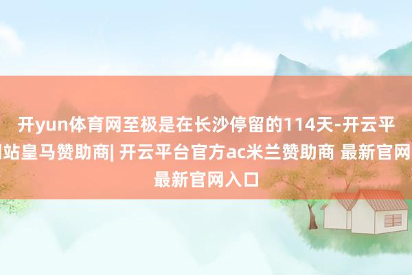 开yun体育网至极是在长沙停留的114天-开云平台网站皇马赞助商| 开云平台官方ac米兰赞助商 最新官网入口