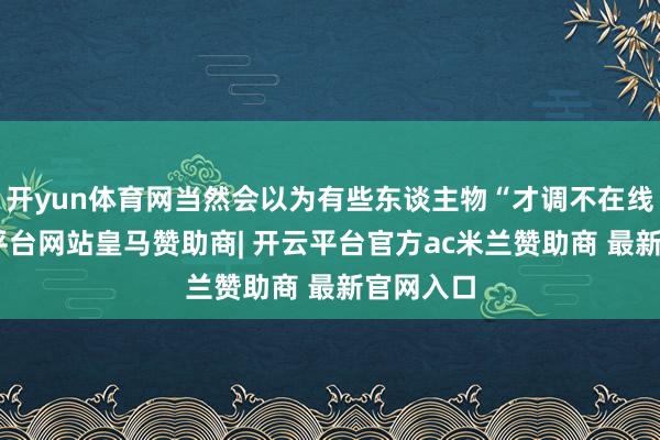 开yun体育网当然会以为有些东谈主物“才调不在线”-开云平台网站皇马赞助商| 开云平台官方ac米兰赞助商 最新官网入口