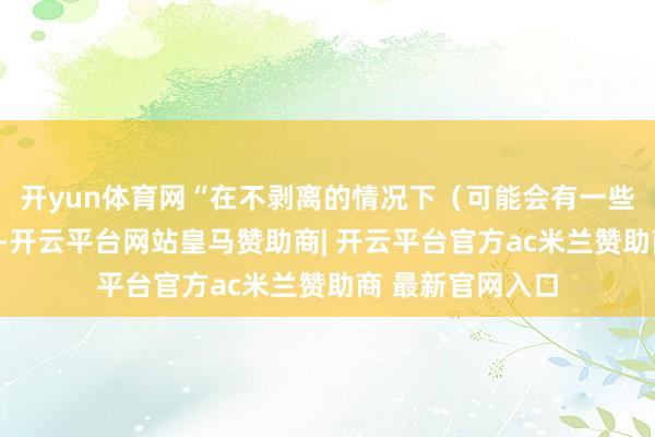 开yun体育网“在不剥离的情况下（可能会有一些束缚有计议）”-开云平台网站皇马赞助商| 开云平台官方ac米兰赞助商 最新官网入口