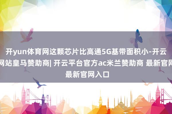 开yun体育网这颗芯片比高通5G基带面积小-开云平台网站皇马赞助商| 开云平台官方ac米兰赞助商 最新官网入口
