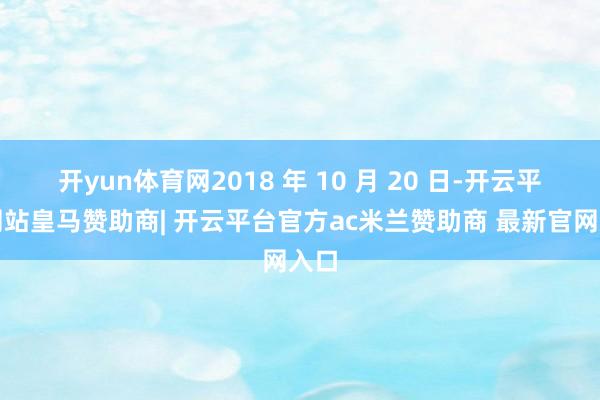 开yun体育网2018 年 10 月 20 日-开云平台网站皇马赞助商| 开云平台官方ac米兰赞助商 最新官网入口