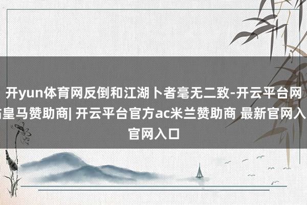 开yun体育网反倒和江湖卜者毫无二致-开云平台网站皇马赞助商| 开云平台官方ac米兰赞助商 最新官网入口