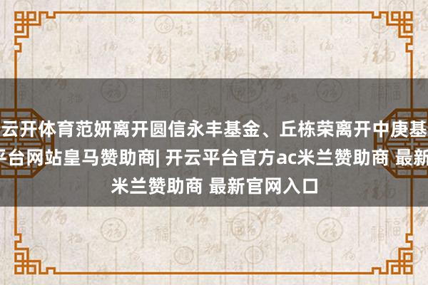 云开体育范妍离开圆信永丰基金、丘栋荣离开中庚基金-开云平台网站皇马赞助商| 开云平台官方ac米兰赞助商 最新官网入口