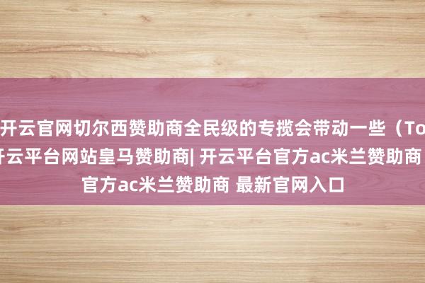 开云官网切尔西赞助商全民级的专揽会带动一些（Token）消费-开云平台网站皇马赞助商| 开云平台官方ac米兰赞助商 最新官网入口