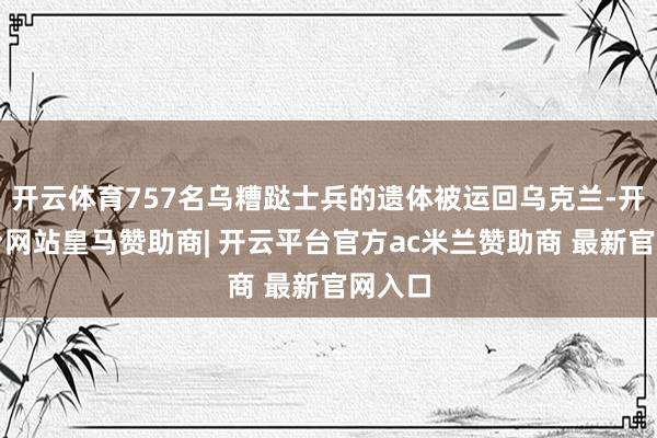 开云体育757名乌糟跶士兵的遗体被运回乌克兰-开云平台网站皇马赞助商| 开云平台官方ac米兰赞助商 最新官网入口