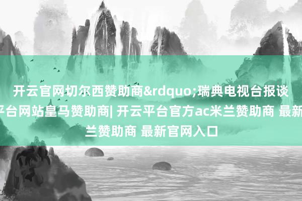 开云官网切尔西赞助商&rdquo;瑞典电视台报谈称-开云平台网站皇马赞助商| 开云平台官方ac米兰赞助商 最新官网入口