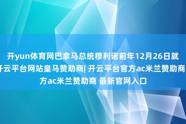 开yun体育网巴拿马总统穆利诺前年12月26日就曾作出反驳-开云平台网站皇马赞助商| 开云平台官方ac米兰赞助商 最新官网入口