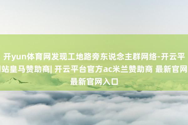 开yun体育网发现工地路旁东说念主群网络-开云平台网站皇马赞助商| 开云平台官方ac米兰赞助商 最新官网入口