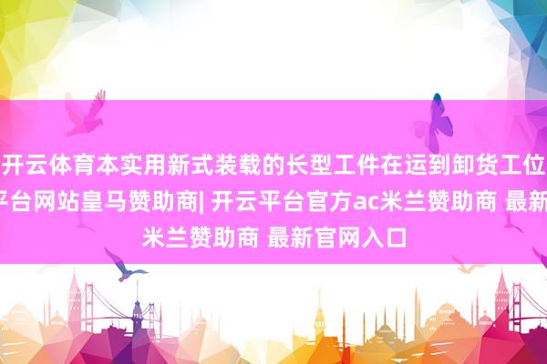开云体育本实用新式装载的长型工件在运到卸货工位后-开云平台网站皇马赞助商| 开云平台官方ac米兰赞助商 最新官网入口
