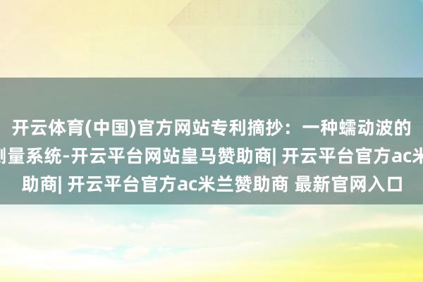 开云体育(中国)官方网站专利摘抄：一种蠕动波的参数测量智商及超声测量系统-开云平台网站皇马赞助商| 开云平台官方ac米兰赞助商 最新官网入口