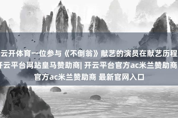 云开体育一位参与《不倒翁》献艺的演员在献艺历程中失慎摔落-开云平台网站皇马赞助商| 开云平台官方ac米兰赞助商 最新官网入口