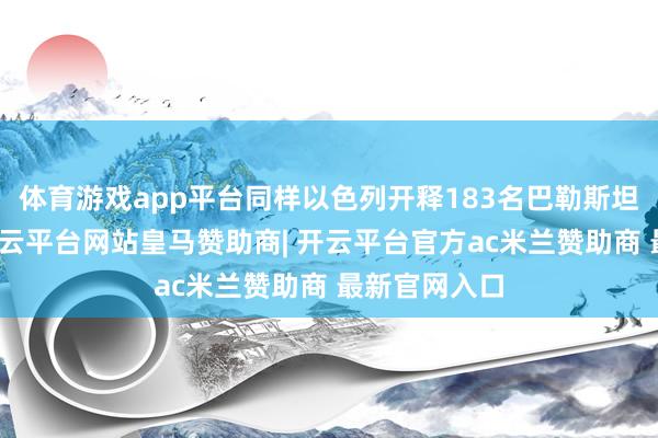 体育游戏app平台同样以色列开释183名巴勒斯坦被扣押者-开云平台网站皇马赞助商| 开云平台官方ac米兰赞助商 最新官网入口