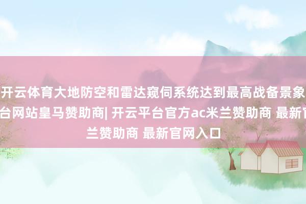 开云体育大地防空和雷达窥伺系统达到最高战备景象-开云平台网站皇马赞助商| 开云平台官方ac米兰赞助商 最新官网入口