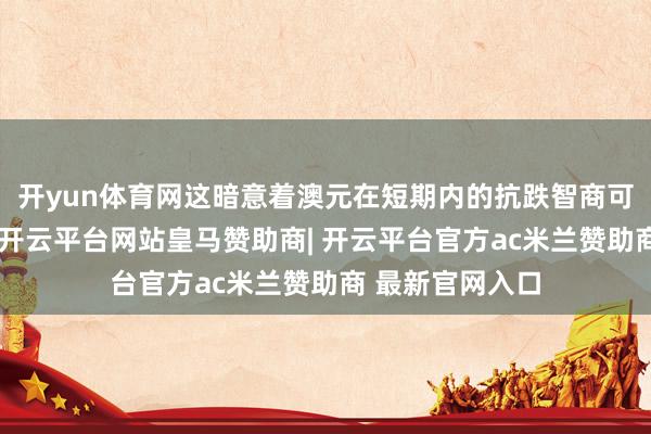 开yun体育网这暗意着澳元在短期内的抗跌智商可能会受到压制-开云平台网站皇马赞助商| 开云平台官方ac米兰赞助商 最新官网入口