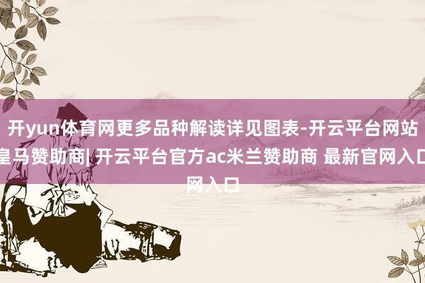 开yun体育网更多品种解读详见图表-开云平台网站皇马赞助商| 开云平台官方ac米兰赞助商 最新官网入口