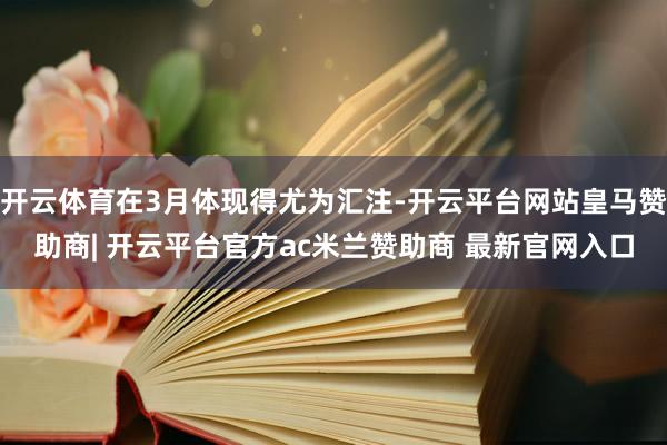 开云体育在3月体现得尤为汇注-开云平台网站皇马赞助商| 开云平台官方ac米兰赞助商 最新官网入口