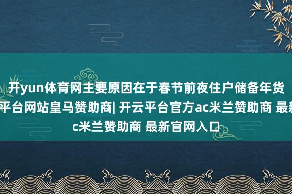 开yun体育网主要原因在于春节前夜住户储备年货加多-开云平台网站皇马赞助商| 开云平台官方ac米兰赞助商 最新官网入口