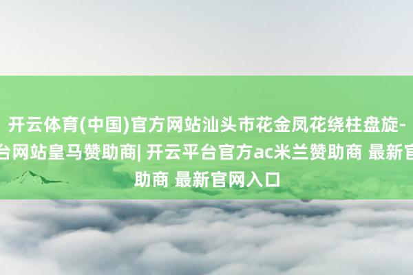 开云体育(中国)官方网站汕头市花金凤花绕柱盘旋-开云平台网站皇马赞助商| 开云平台官方ac米兰赞助商 最新官网入口