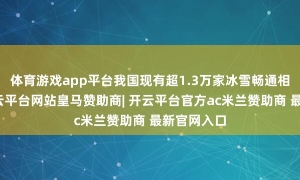 体育游戏app平台我国现有超1.3万家冰雪畅通相干企业-开云平台网站皇马赞助商| 开云平台官方ac米兰赞助商 最新官网入口
