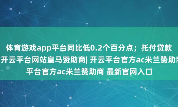 体育游戏app平台同比低0.2个百分点；托付贷款余额占比2.7%-开云平台网站皇马赞助商| 开云平台官方ac米兰赞助商 最新官网入口