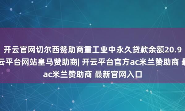 开云官网切尔西赞助商重工业中永久贷款余额20.96万亿元-开云平台网站皇马赞助商| 开云平台官方ac米兰赞助商 最新官网入口