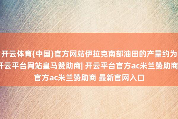 开云体育(中国)官方网站伊拉克南部油田的产量约为日均90万桶-开云平台网站皇马赞助商| 开云平台官方ac米兰赞助商 最新官网入口
