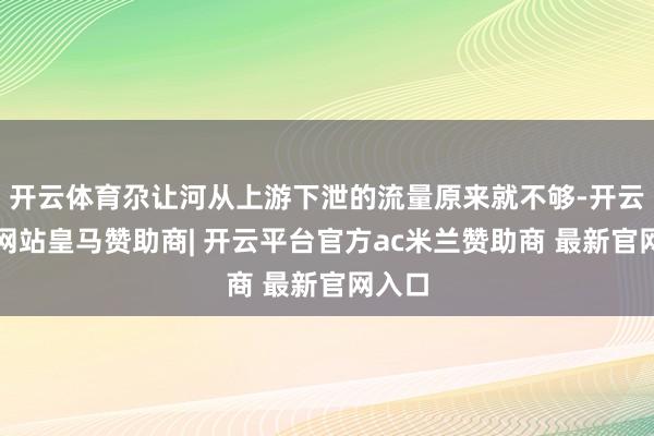 开云体育尕让河从上游下泄的流量原来就不够-开云平台网站皇马赞助商| 开云平台官方ac米兰赞助商 最新官网入口