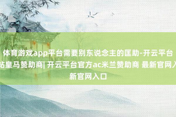 体育游戏app平台需要别东说念主的匡助-开云平台网站皇马赞助商| 开云平台官方ac米兰赞助商 最新官网入口