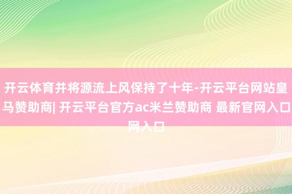 开云体育并将源流上风保持了十年-开云平台网站皇马赞助商| 开云平台官方ac米兰赞助商 最新官网入口