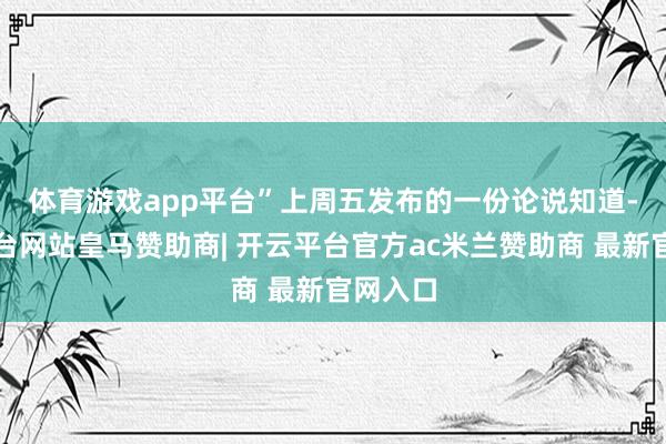 体育游戏app平台”　　上周五发布的一份论说知道-开云平台网站皇马赞助商| 开云平台官方ac米兰赞助商 最新官网入口