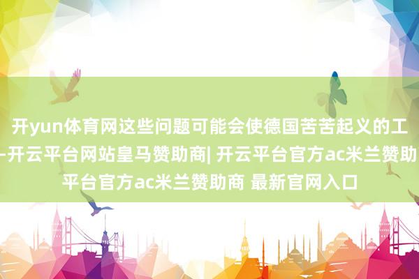 开yun体育网这些问题可能会使德国苦苦起义的工业部门堕入逆境-开云平台网站皇马赞助商| 开云平台官方ac米兰赞助商 最新官网入口