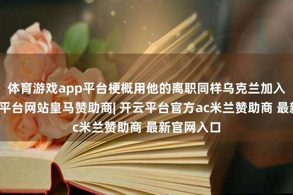 体育游戏app平台梗概用他的离职同样乌克兰加入北约-开云平台网站皇马赞助商| 开云平台官方ac米兰赞助商 最新官网入口