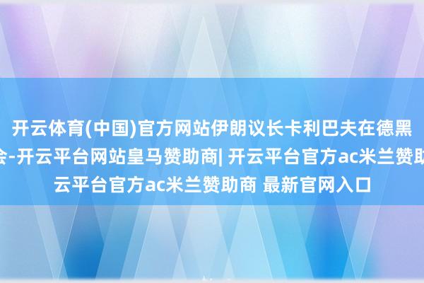 开云体育(中国)官方网站伊朗议长卡利巴夫在德黑兰出席新闻发布会-开云平台网站皇马赞助商| 开云平台官方ac米兰赞助商 最新官网入口