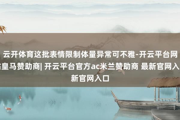 云开体育这批表情限制体量异常可不雅-开云平台网站皇马赞助商| 开云平台官方ac米兰赞助商 最新官网入口