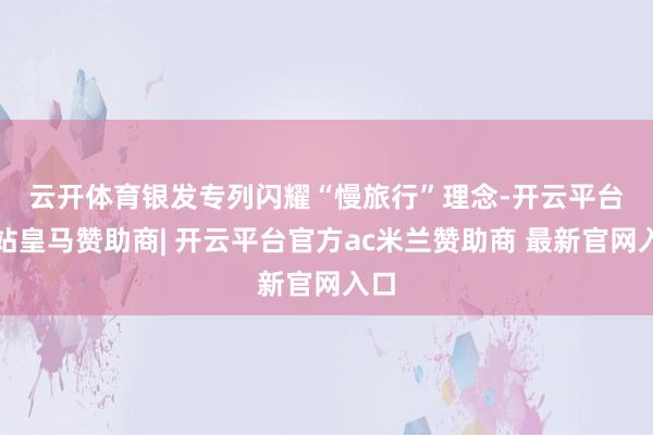云开体育　　银发专列闪耀“慢旅行”理念-开云平台网站皇马赞助商| 开云平台官方ac米兰赞助商 最新官网入口