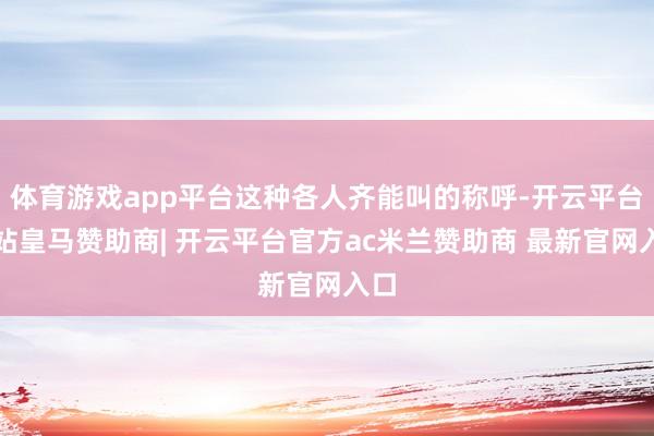 体育游戏app平台这种各人齐能叫的称呼-开云平台网站皇马赞助商| 开云平台官方ac米兰赞助商 最新官网入口
