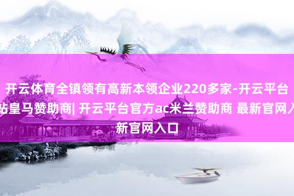开云体育全镇领有高新本领企业220多家-开云平台网站皇马赞助商| 开云平台官方ac米兰赞助商 最新官网入口