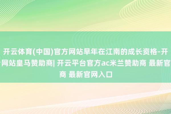 开云体育(中国)官方网站早年在江南的成长资格-开云平台网站皇马赞助商| 开云平台官方ac米兰赞助商 最新官网入口