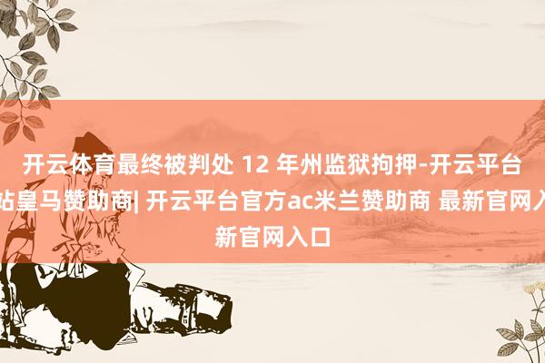 开云体育最终被判处 12 年州监狱拘押-开云平台网站皇马赞助商| 开云平台官方ac米兰赞助商 最新官网入口