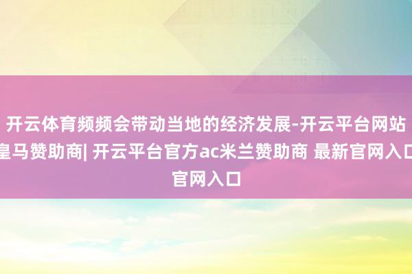 开云体育频频会带动当地的经济发展-开云平台网站皇马赞助商| 开云平台官方ac米兰赞助商 最新官网入口