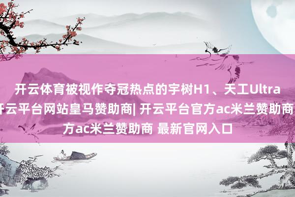 开云体育被视作夺冠热点的宇树H1、天工Ultra在赛场失利-开云平台网站皇马赞助商| 开云平台官方ac米兰赞助商 最新官网入口