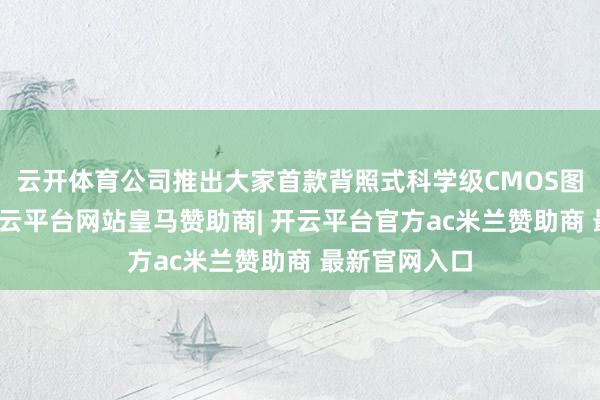 云开体育公司推出大家首款背照式科学级CMOS图像传感器-开云平台网站皇马赞助商| 开云平台官方ac米兰赞助商 最新官网入口