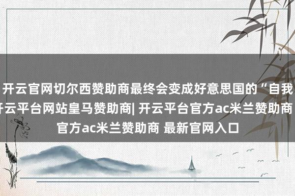 开云官网切尔西赞助商最终会变成好意思国的“自我撤销”之路-开云平台网站皇马赞助商| 开云平台官方ac米兰赞助商 最新官网入口
