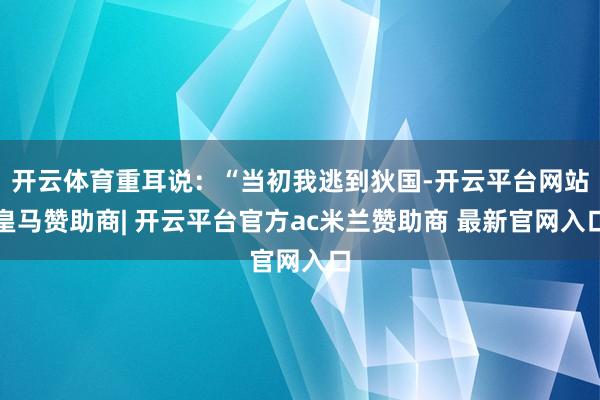 开云体育重耳说：“当初我逃到狄国-开云平台网站皇马赞助商| 开云平台官方ac米兰赞助商 最新官网入口